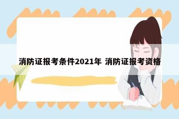 消防证报考条件2021年 消防证报考资格-图1