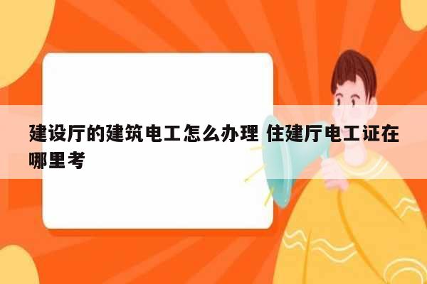 建设厅的建筑电工怎么办理 住建厅电工证在哪里考-图1