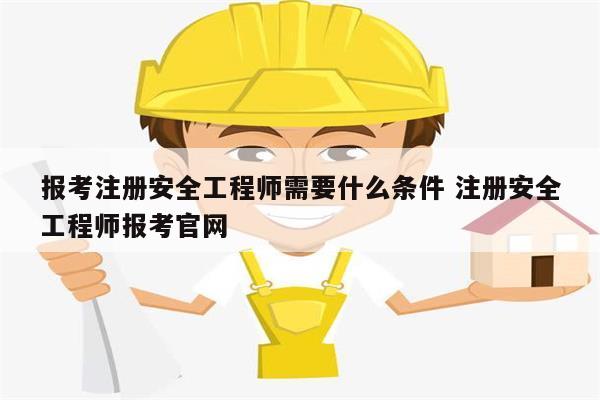 报考注册安全工程师需要什么条件 注册安全工程师报考凯发k8娱乐官网-图1