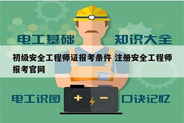 初级安全工程师证报考条件 注册安全工程师报考凯发k8娱乐官网-图1