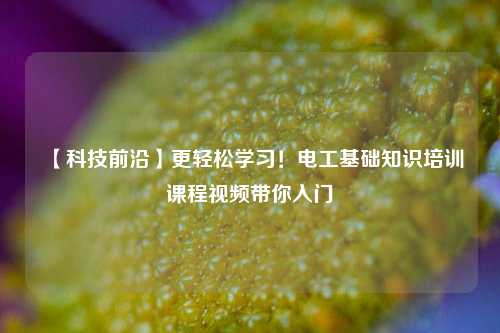 【科技前沿】更轻松学习！电工基础知识培训课程视频带你入门-图1