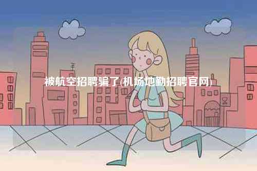 被航空招聘骗了(机场地勤招聘凯发k8娱乐官网)-图1
